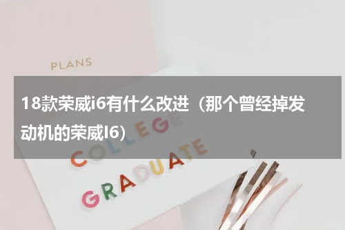 18款荣威i6有什么改进（那个曾经掉发动机的荣威I6）