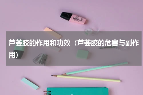 芦荟胶的作用和功效（芦荟胶的危害与副作用）