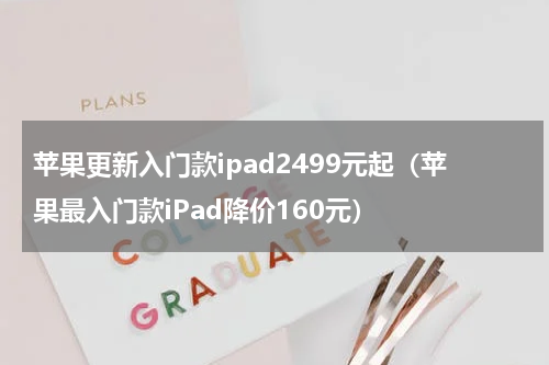 苹果更新入门款ipad2499元起（苹果最入门款iPad降价160元）