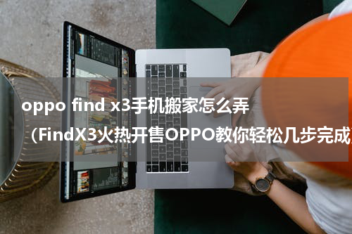 oppo find x3手机搬家怎么弄（FindX3火热开售OPPO教你轻松几步完成）