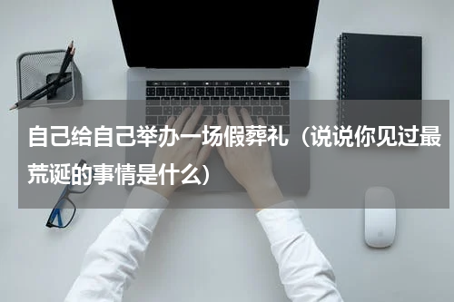 自己给自己举办一场假葬礼（说说你见过最荒诞的事情是什么）