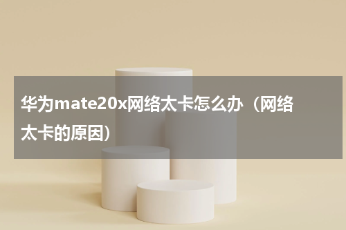 华为mate20x网络太卡怎么办（网络太卡的原因）
