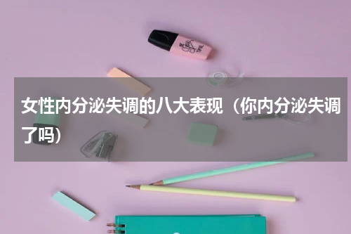 女性内分泌失调的八大表现（你内分泌失调了吗）