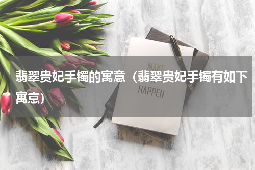 翡翠贵妃手镯的寓意（翡翠贵妃手镯有如下寓意）