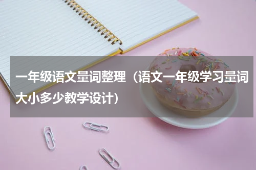 一年级语文量词整理（语文一年级学习量词大小多少教学设计）