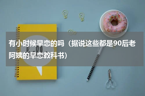 有小时候早恋的吗（据说这些都是90后老阿姨的早恋教科书）