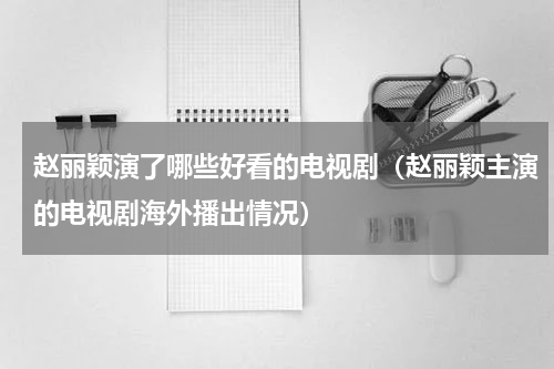 赵丽颖演了哪些好看的电视剧（赵丽颖主演的电视剧海外播出情况）