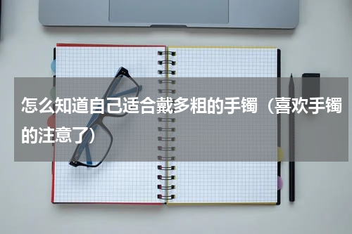 怎么知道自己适合戴多粗的手镯（喜欢手镯的注意了）