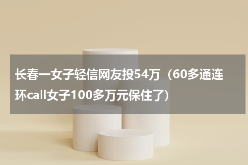 长春一女子轻信网友投54万（60多通连环call女子100多万元保住了）