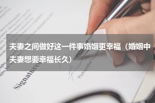 夫妻之间做好这一件事婚姻更幸福（婚姻中夫妻想要幸福长久）