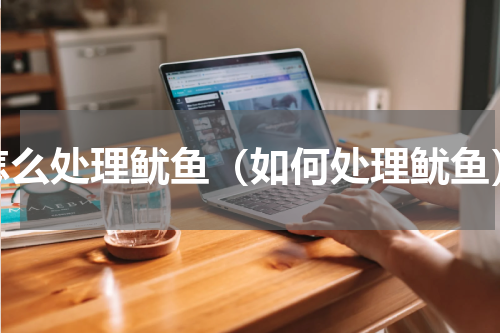 怎么处理鱿鱼（如何处理鱿鱼）