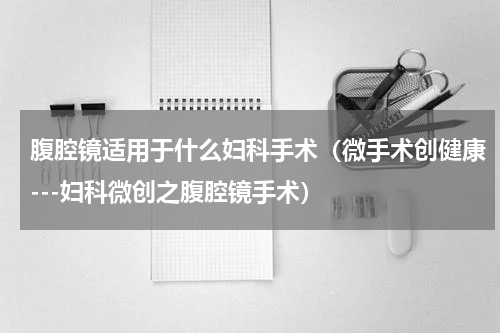 腹腔镜适用于什么妇科手术（微手术创健康---妇科微创之腹腔镜手术）