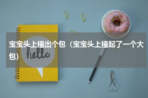 宝宝头上撞出个包（宝宝头上撞起了一个大包）