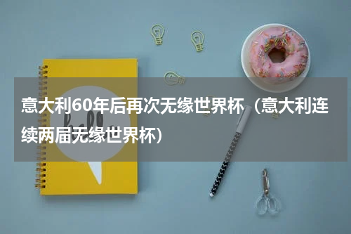 意大利60年后再次无缘世界杯（意大利连续两届无缘世界杯）