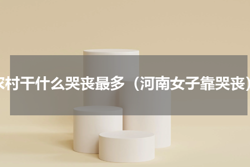 农村干什么哭丧最多（河南女子靠哭丧）