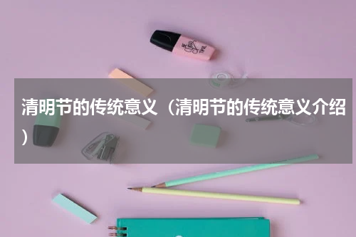 清明节的传统意义（清明节的传统意义介绍）