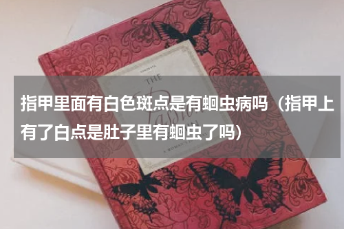 指甲里面有白色斑点是有蛔虫病吗（指甲上有了白点是肚子里有蛔虫了吗）