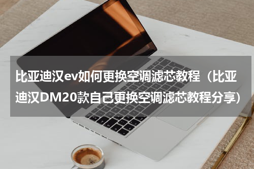 比亚迪汉ev如何更换空调滤芯教程（比亚迪汉DM20款自己更换空调滤芯教程分享）
