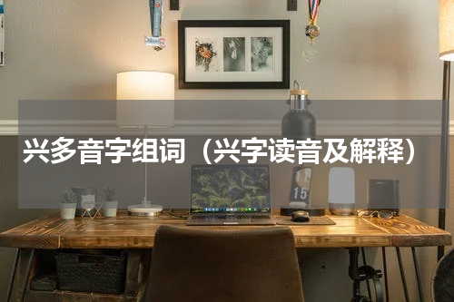 兴多音字组词（兴字读音及解释）