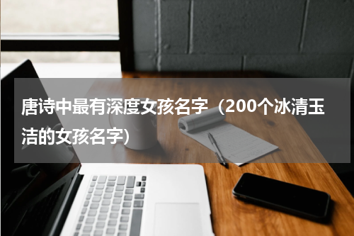 唐诗中最有深度女孩名字（200个冰清玉洁的女孩名字）