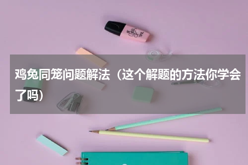 鸡兔同笼问题解法（这个解题的方法你学会了吗）