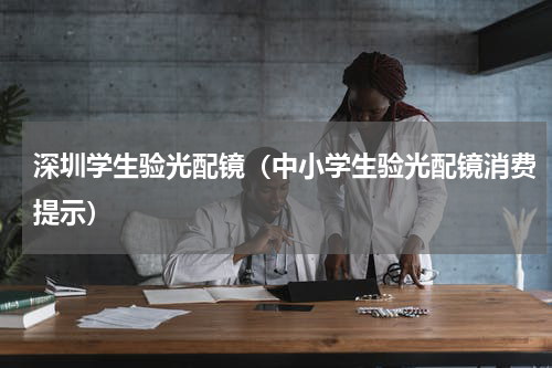 深圳学生验光配镜（中小学生验光配镜消费提示）