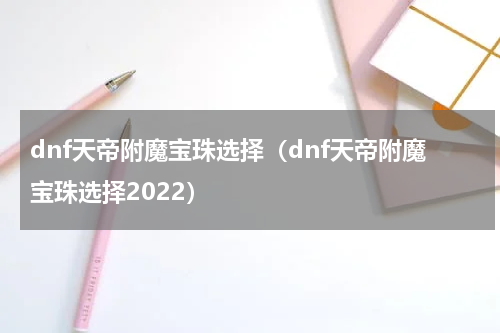 dnf天帝附魔宝珠选择（dnf天帝附魔宝珠选择2022）