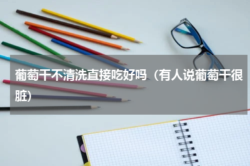 葡萄干不清洗直接吃好吗（有人说葡萄干很脏）