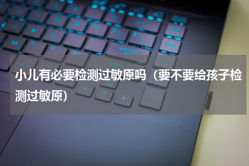 小儿有必要检测过敏原吗（要不要给孩子检测过敏原）