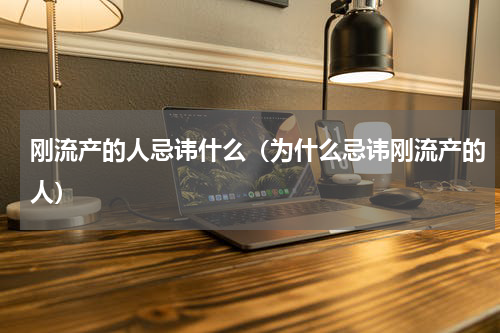 刚流产的人忌讳什么（为什么忌讳刚流产的人）