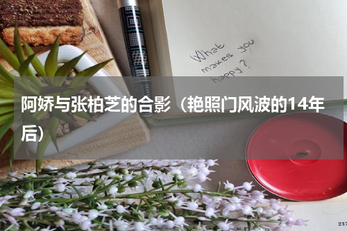 阿娇与张柏芝的合影（艳照门风波的14年后）