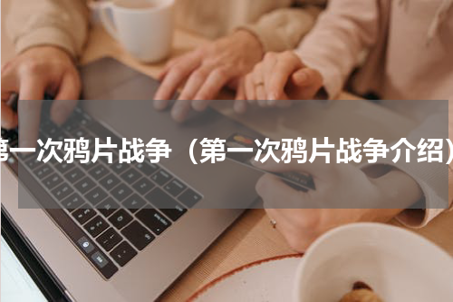 第一次鸦片战争（第一次鸦片战争介绍）