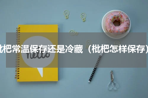 枇杷常温保存还是冷藏（枇杷怎样保存）