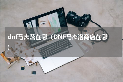 dnf马杰落在哪（DNF马杰洛商店在哪）