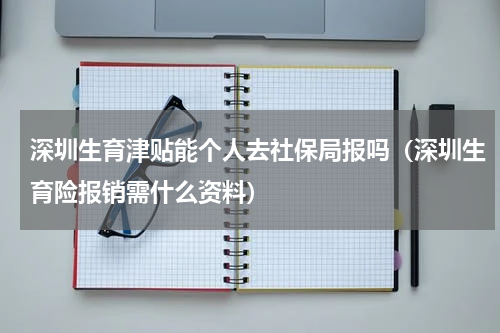 深圳生育津贴能个人去社保局报吗（深圳生育险报销需什么资料）