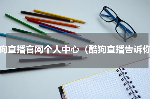 酷狗直播官网个人中心（酷狗直播告诉你）