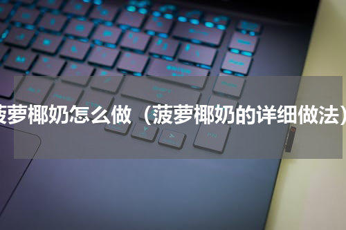 菠萝椰奶怎么做（菠萝椰奶的详细做法）