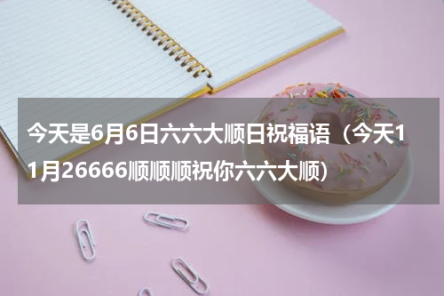 今天是6月6日六六大顺日祝福语（今天11月26666顺顺顺祝你六六大顺）