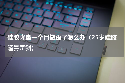 硅胶隆鼻一个月做歪了怎么办（25岁硅胶隆鼻歪斜）