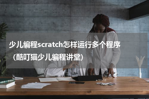 少儿编程scratch怎样运行多个程序（酷叮猫少儿编程讲堂）
