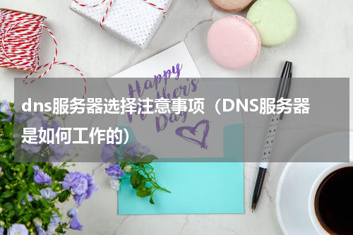 dns服务器选择注意事项（DNS服务器是如何工作的）