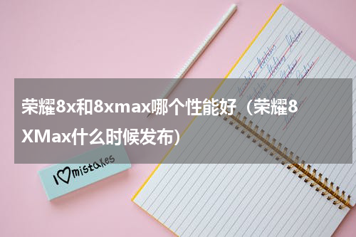 荣耀8x和8xmax哪个性能好（荣耀8XMax什么时候发布）