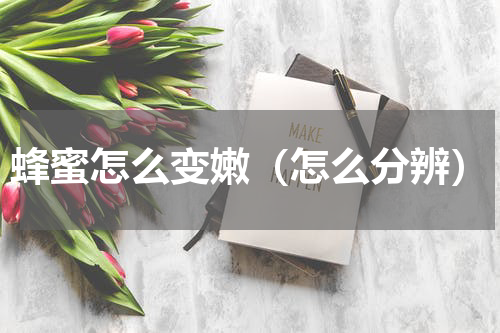 蜂蜜怎么变嫩（怎么分辨）
