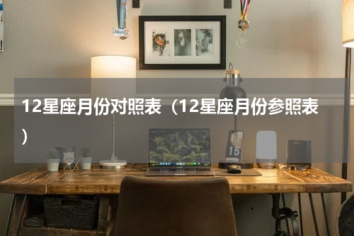 12星座月份对照表（12星座月份参照表）