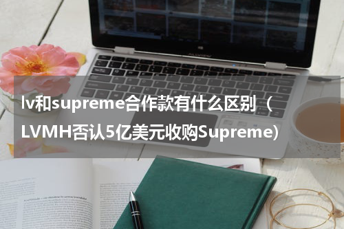 lv和supreme合作款有什么区别（LVMH否认5亿美元收购Supreme）