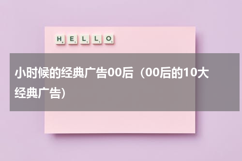 小时候的经典广告00后（00后的10大经典广告）