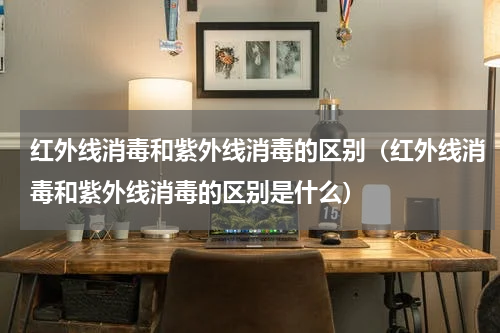 红外线消毒和紫外线消毒的区别（红外线消毒和紫外线消毒的区别是什么）