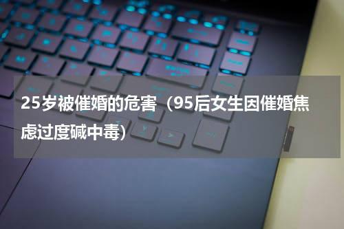 25岁被催婚的危害（95后女生因催婚焦虑过度碱中毒）