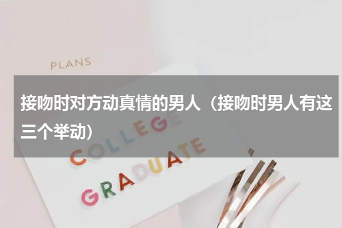 接吻时对方动真情的男人（接吻时男人有这三个举动）