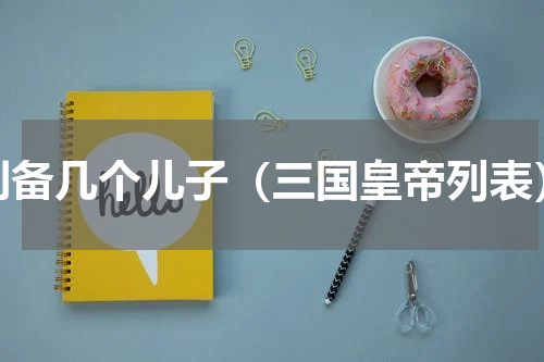 刘备几个儿子（三国皇帝列表）